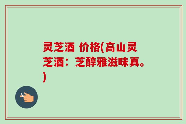 灵芝酒 价格(高山灵芝酒：芝醇雅滋味真。)