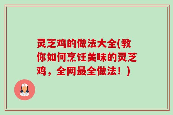 灵芝鸡的做法大全(教你如何烹饪美味的灵芝鸡,全网全做法!) 灵芝鸡的做法大全(教你如何烹饪美味的灵芝鸡,全网全做法!)