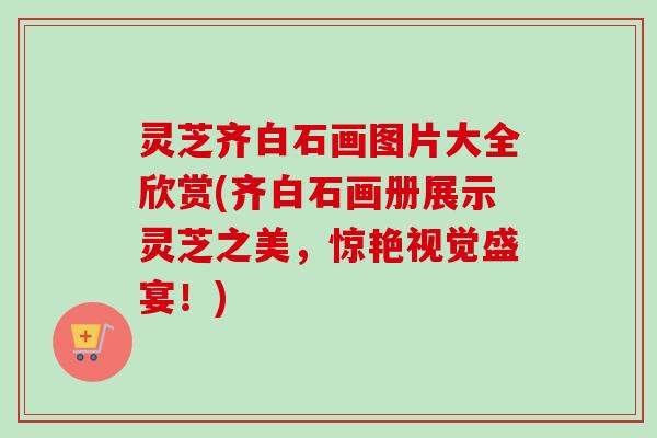 灵芝齐白石画图片大全欣赏(齐白石画册展示灵芝之美,惊艳视觉盛宴!) 灵芝齐白石画图片大全欣赏(齐白石画册展示灵芝之美,惊艳视觉盛宴!)