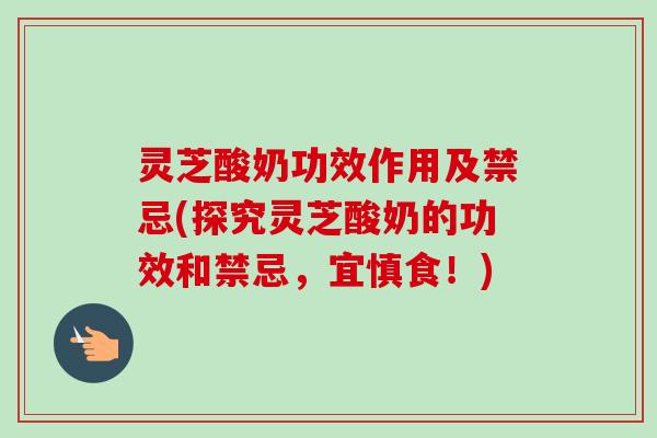 灵芝酸奶功效作用及禁忌(探究灵芝酸奶的功效和禁忌，宜慎食！)