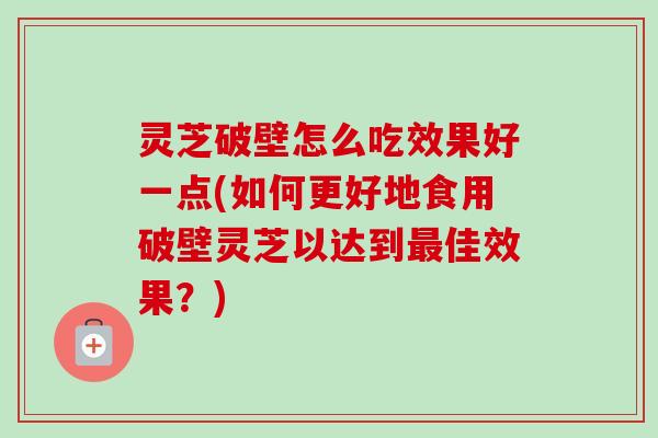 灵芝破壁怎么吃效果好一点(如何更好地食用破壁灵芝以达到佳效果?) 灵芝破壁怎么吃效果好一点(如何更好地食用破壁灵芝以达到佳效果?)