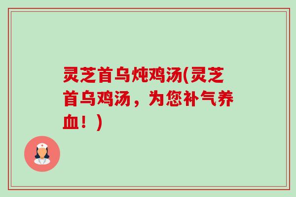灵芝首乌炖鸡汤(灵芝首乌鸡汤,为您!) 灵芝首乌炖鸡汤(灵芝首乌鸡汤,为您!)
