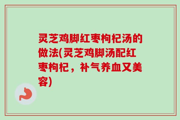 灵芝鸡脚红枣枸杞汤的做法(灵芝鸡脚汤配红枣枸杞,又美容) 灵芝鸡脚红枣枸杞汤的做法(灵芝鸡脚汤配红枣枸杞,又美容)
