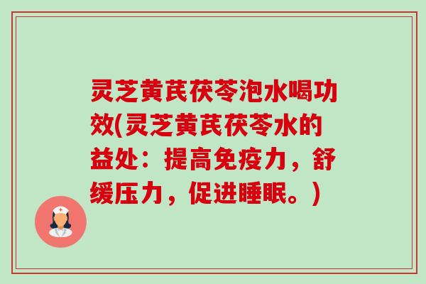 灵芝黄芪茯苓泡水喝功效(灵芝黄芪茯苓水的益处:提高免疫力,舒缓压力,促进。) 灵芝黄芪茯苓泡水喝功效(灵芝黄芪茯苓水的益处:提高免疫力,舒缓压力,促进。)