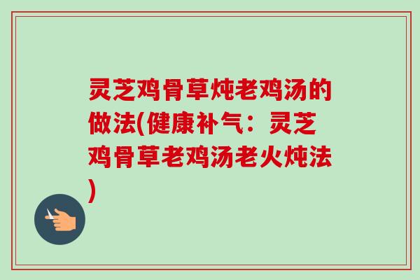 灵芝鸡骨草炖老鸡汤的做法(健康:灵芝鸡骨草老鸡汤老火炖法) 灵芝鸡骨草炖老鸡汤的做法(健康:灵芝鸡骨草老鸡汤老火炖法)