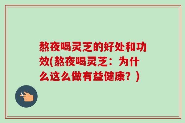熬夜喝灵芝的好处和功效(熬夜喝灵芝:为什么这么做有益健康?) 熬夜喝灵芝的好处和功效(熬夜喝灵芝:为什么这么做有益健康?)