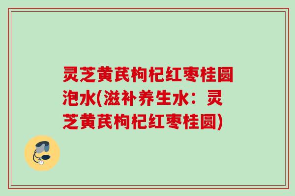 灵芝黄芪枸杞红枣桂圆泡水(滋补养生水:灵芝黄芪枸杞红枣桂圆) 灵芝黄芪枸杞红枣桂圆泡水(滋补养生水:灵芝黄芪枸杞红枣桂圆)