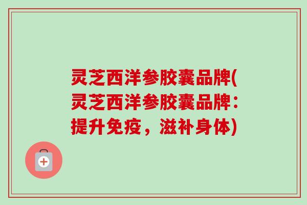 灵芝西洋参胶囊品牌(灵芝西洋参胶囊品牌:提升免疫,滋补身体) 灵芝西洋参胶囊品牌(灵芝西洋参胶囊品牌:提升免疫,滋补身体)