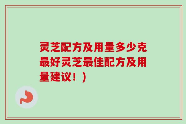 灵芝配方及用量多少克好灵芝佳配方及用量建议!) 灵芝配方及用量多少克好灵芝佳配方及用量建议!)