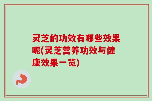 灵芝的功效有哪些效果呢(灵芝营养功效与健康效果一览) 灵芝的功效有哪些效果呢(灵芝营养功效与健康效果一览)