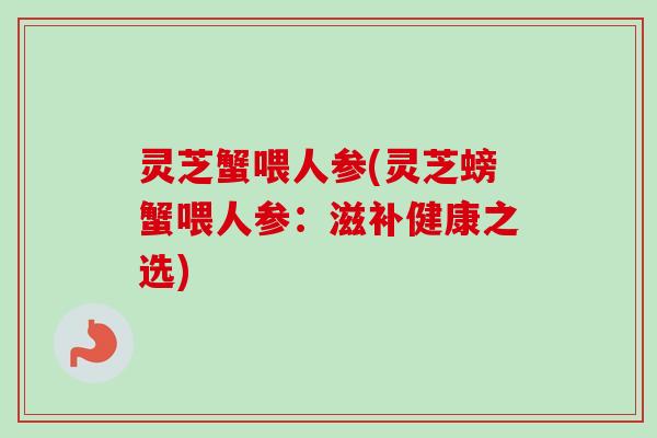 灵芝蟹喂人参(灵芝螃蟹喂人参:滋补健康之选) 灵芝蟹喂人参(灵芝螃蟹喂人参:滋补健康之选)