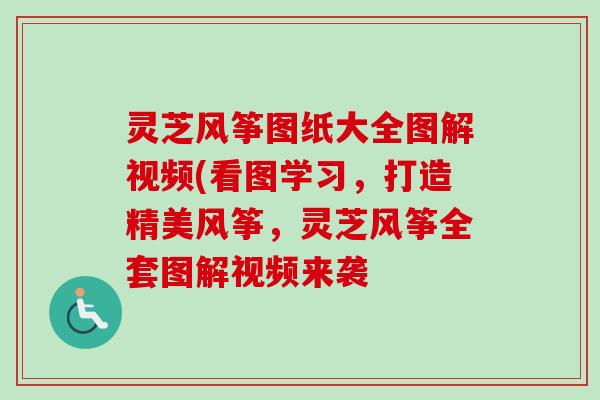 灵芝风筝图纸大全图解视频(看图学习,打造精美风筝,灵芝风筝全套图解视频来袭 灵芝风筝图纸大全图解视频(看图学习,打造精美风筝,灵芝风筝全套图解视频来袭