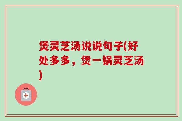 煲灵芝汤说说句子(好处多多,煲一锅灵芝汤) 煲灵芝汤说说句子(好处多多,煲一锅灵芝汤)