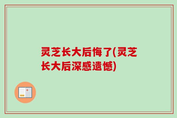 灵芝长大后悔了(灵芝长大后深感遗憾) 灵芝长大后悔了(灵芝长大后深感遗憾)