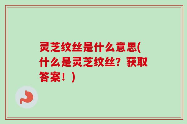 灵芝纹丝是什么意思(什么是灵芝纹丝?获取答案!) 灵芝纹丝是什么意思(什么是灵芝纹丝?获取答案!)