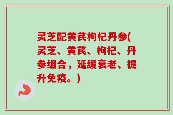 灵芝配黄芪枸杞丹参(灵芝、黄芪、枸杞、丹参组合,延缓、提升免疫。) 灵芝配黄芪枸杞丹参(灵芝、黄芪、枸杞、丹参组合,延缓、提升免疫。)