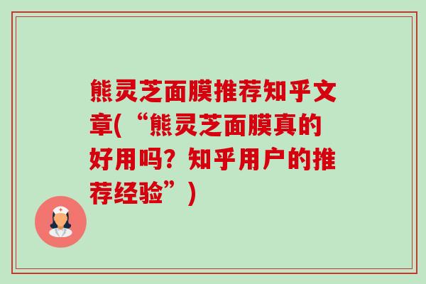 熊灵芝面膜推荐知乎文章(“熊灵芝面膜真的好用吗?知乎用户的推荐经验”) 熊灵芝面膜推荐知乎文章(“熊灵芝面膜真的好用吗?知乎用户的推荐经验”)