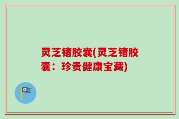 灵芝锗胶囊(灵芝锗胶囊:珍贵健康宝藏) 灵芝锗胶囊(灵芝锗胶囊:珍贵健康宝藏)