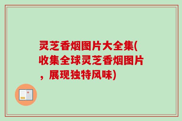 灵芝香烟图片大全集(收集全球灵芝香烟图片，展现独特风味)