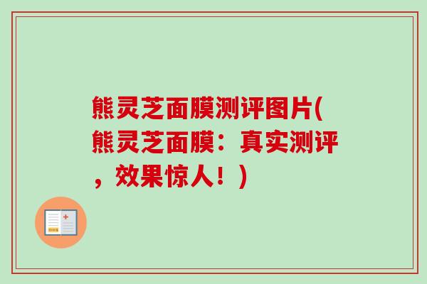 熊灵芝面膜测评图片(熊灵芝面膜:真实测评,效果惊人!) 熊灵芝面膜测评图片(熊灵芝面膜:真实测评,效果惊人!)