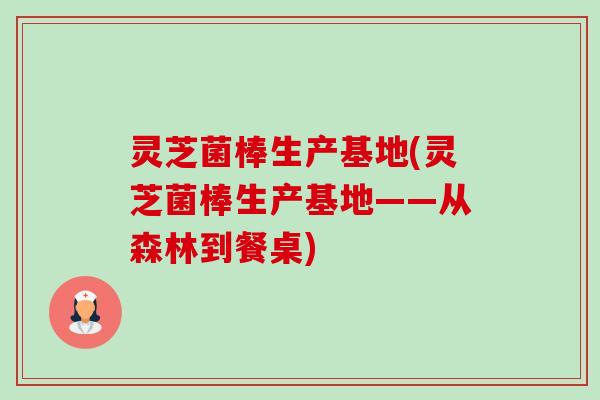 灵芝菌棒生产基地(灵芝菌棒生产基地——从森林到餐桌) 灵芝菌棒生产基地(灵芝菌棒生产基地——从森林到餐桌)