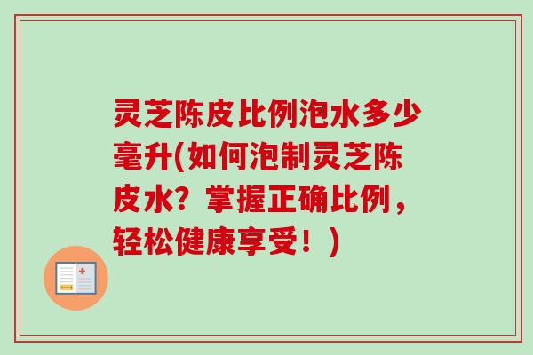 灵芝陈皮比例泡水多少毫升(如何泡制灵芝陈皮水?掌握正确比例,轻松健康享受!) 灵芝陈皮比例泡水多少毫升(如何泡制灵芝陈皮水?掌握正确比例,轻松健康享受!)
