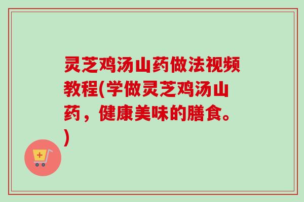 灵芝鸡汤山药做法视频教程(学做灵芝鸡汤山药，健康美味的膳食。)