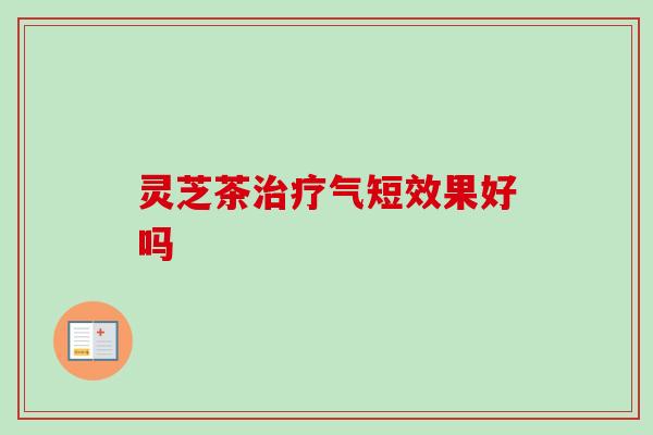 灵芝茶气短效果好吗