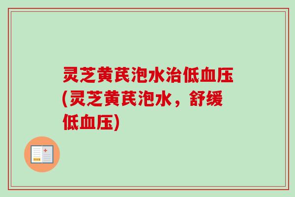 灵芝黄芪泡水低(灵芝黄芪泡水，舒缓低)