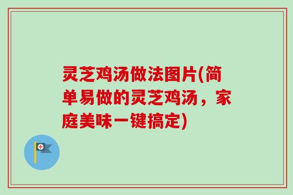 灵芝鸡汤做法图片(简单易做的灵芝鸡汤，家庭美味一键搞定)