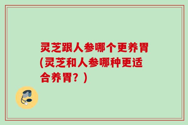 灵芝跟人参哪个更养胃(灵芝和人参哪种更适合养胃?) 灵芝跟人参哪个更养胃(灵芝和人参哪种更适合养胃?)