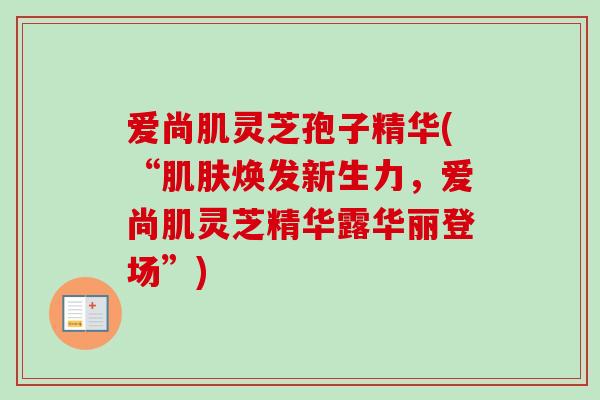 爱尚肌灵芝孢子精华(“焕发新生力，爱尚肌灵芝精华露华丽登场”)