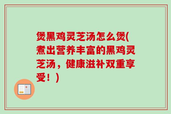 煲黑鸡灵芝汤怎么煲(煮出营养丰富的黑鸡灵芝汤，健康滋补双重享受！)