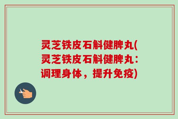 灵芝铁皮石斛健脾丸(灵芝铁皮石斛健脾丸:调理身体,提升免疫) 灵芝铁皮石斛健脾丸(灵芝铁皮石斛健脾丸:调理身体,提升免疫)