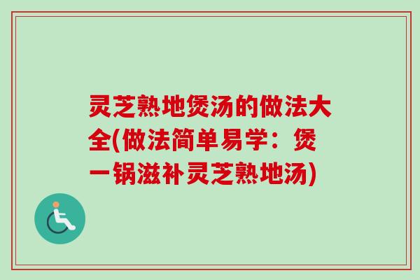 灵芝熟地煲汤的做法大全(做法简单易学:煲一锅滋补灵芝熟地汤) 灵芝熟地煲汤的做法大全(做法简单易学:煲一锅滋补灵芝熟地汤)
