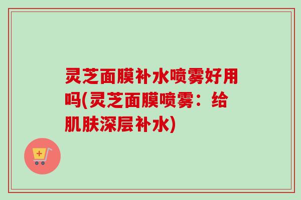 灵芝面膜补水喷雾好用吗(灵芝面膜喷雾：给深层补水)