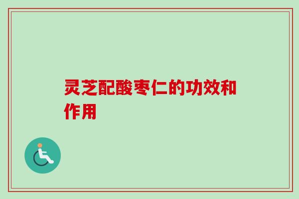 灵芝配酸枣仁的功效和作用 灵芝配酸枣仁的功效和作用