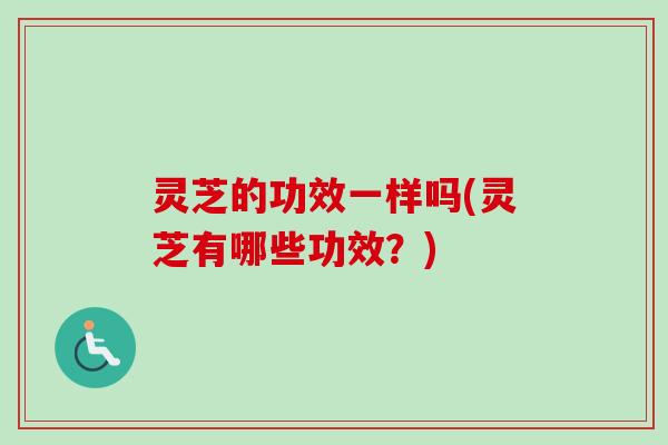 灵芝的功效一样吗(灵芝有哪些功效?) 灵芝的功效一样吗(灵芝有哪些功效?)