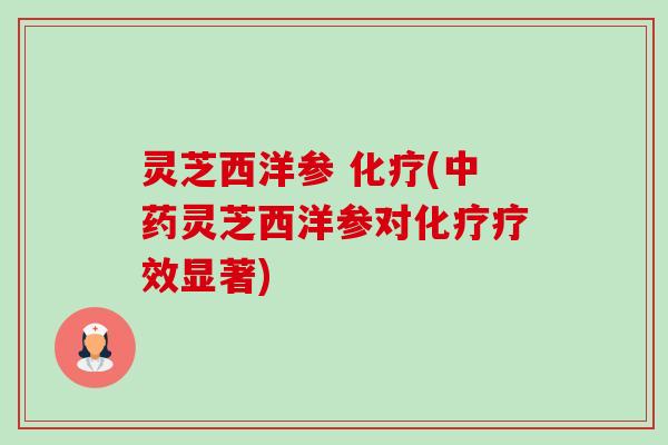 灵芝西洋参 (灵芝西洋参对疗效显著) 灵芝西洋参 (灵芝西洋参对疗效显著)