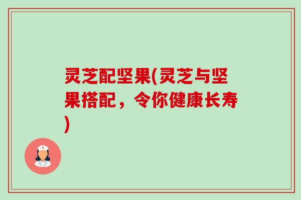 灵芝配坚果(灵芝与坚果搭配，令你健康长寿)