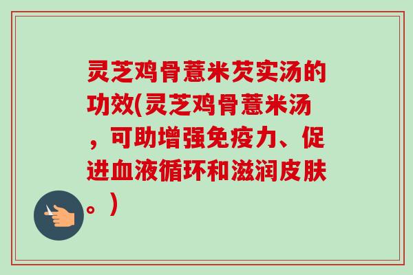 灵芝鸡骨薏米芡实汤的功效(灵芝鸡骨薏米汤,可助增强免疫力、促进和滋润。) 灵芝鸡骨薏米芡实汤的功效(灵芝鸡骨薏米汤,可助增强免疫力、促进和滋润。)