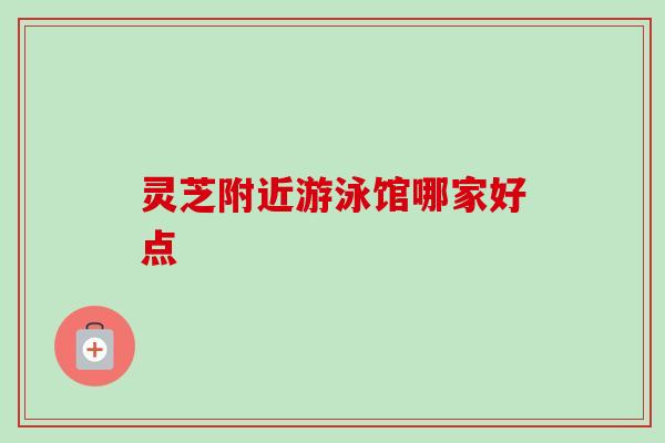 灵芝附近游泳馆哪家好点