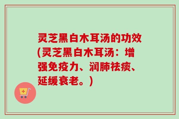 灵芝黑白木耳汤的功效(灵芝黑白木耳汤:增强免疫力、润、延缓。) 灵芝黑白木耳汤的功效(灵芝黑白木耳汤:增强免疫力、润、延缓。)