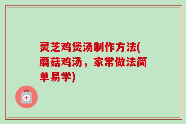 灵芝鸡煲汤制作方法(蘑菇鸡汤,家常做法简单易学) 灵芝鸡煲汤制作方法(蘑菇鸡汤,家常做法简单易学)