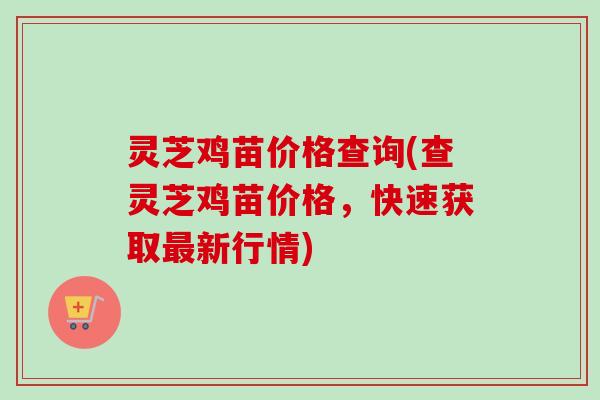 灵芝鸡苗价格查询(查灵芝鸡苗价格，快速获取新行情)