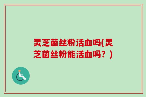 灵芝菌丝粉活吗(灵芝菌丝粉能活吗?) 灵芝菌丝粉活吗(灵芝菌丝粉能活吗?)