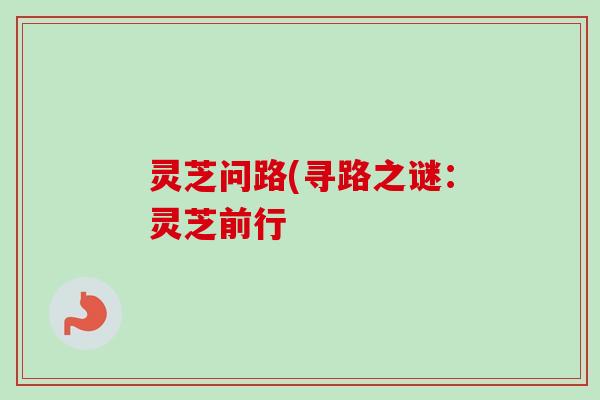 灵芝问路(寻路之谜:灵芝前行 灵芝问路(寻路之谜:灵芝前行