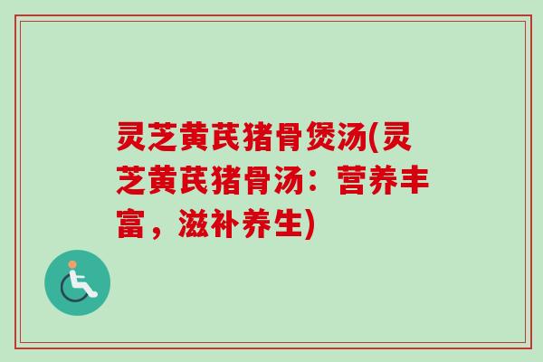 灵芝黄芪猪骨煲汤(灵芝黄芪猪骨汤:营养丰富,滋补养生) 灵芝黄芪猪骨煲汤(灵芝黄芪猪骨汤:营养丰富,滋补养生)
