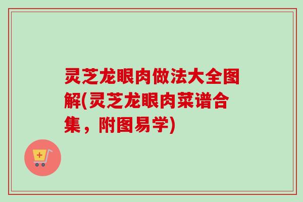 灵芝龙眼肉做法大全图解(灵芝龙眼肉菜谱合集,附图易学) 灵芝龙眼肉做法大全图解(灵芝龙眼肉菜谱合集,附图易学)