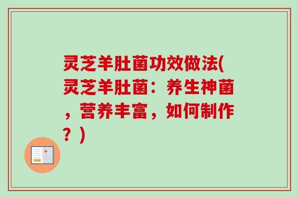 灵芝羊肚菌功效做法(灵芝羊肚菌：养生神菌，营养丰富，如何制作？)